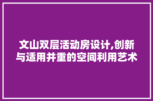 文山双层活动房设计,创新与适用并重的空间利用艺术