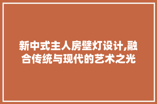 新中式主人房壁灯设计,融合传统与现代的艺术之光