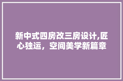 新中式四房改三房设计,匠心独运，空间美学新篇章