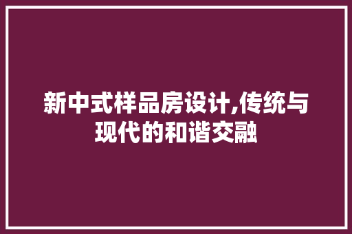 新中式样品房设计,传统与现代的和谐交融