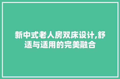 新中式老人房双床设计,舒适与适用的完美融合