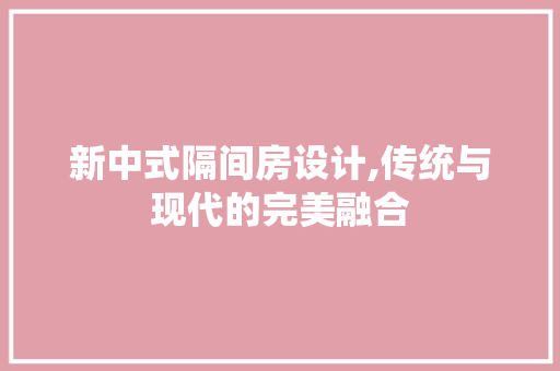 新中式隔间房设计,传统与现代的完美融合