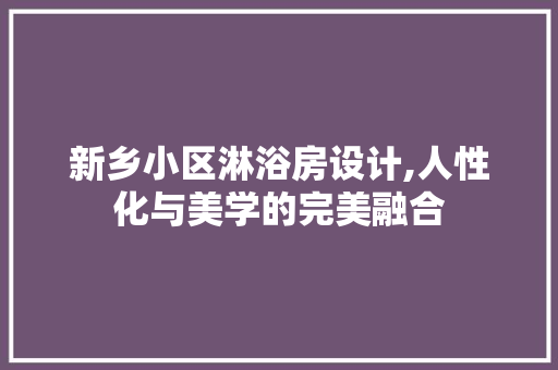 新乡小区淋浴房设计,人性化与美学的完美融合