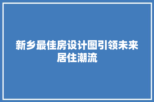 新乡最佳房设计图引领未来居住潮流