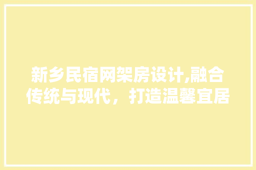 新乡民宿网架房设计,融合传统与现代，打造温馨宜居的“家”