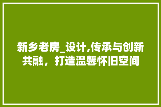 新乡老房_设计,传承与创新共融，打造温馨怀旧空间