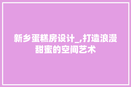 新乡蛋糕房设计_,打造浪漫甜蜜的空间艺术