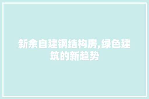 新余自建钢结构房,绿色建筑的新趋势