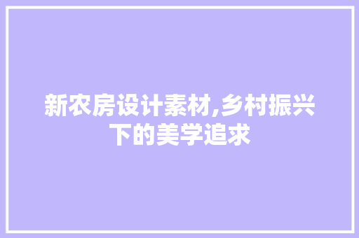 新农房设计素材,乡村振兴下的美学追求
