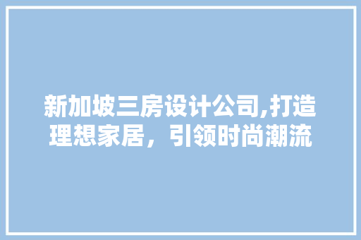 新加坡三房设计公司,打造理想家居，引领时尚潮流