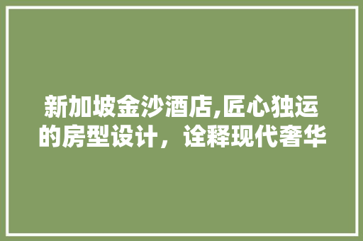 新加坡金沙酒店,匠心独运的房型设计，诠释现代奢华之美