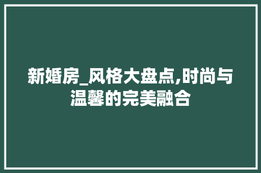 新婚房_风格大盘点,时尚与温馨的完美融合