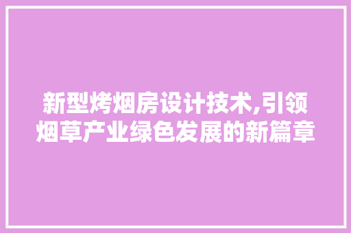 新型烤烟房设计技术,引领烟草产业绿色发展的新篇章