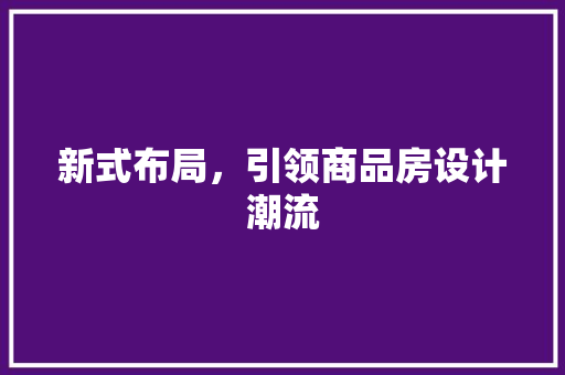 新式布局，引领商品房设计潮流