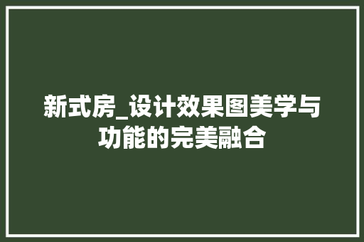 新式房_设计效果图美学与功能的完美融合