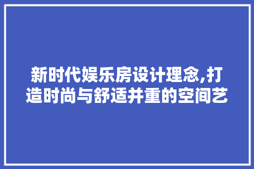 新时代娱乐房设计理念,打造时尚与舒适并重的空间艺术