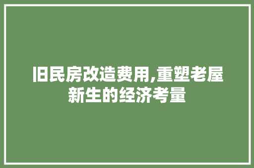 旧民房改造费用,重塑老屋新生的经济考量