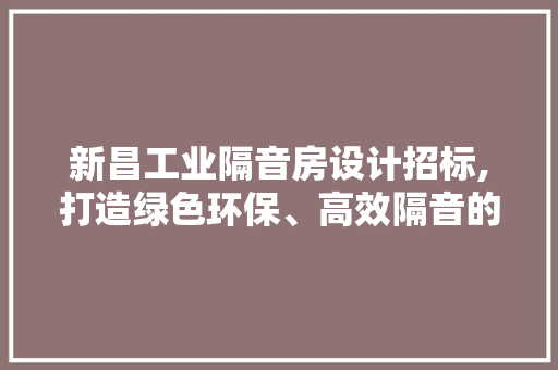 新昌工业隔音房设计招标,打造绿色环保、高效隔音的工业空间