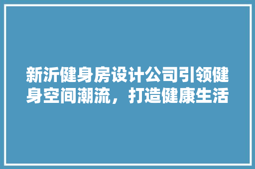 新沂健身房设计公司引领健身空间潮流，打造健康生活新风尚
