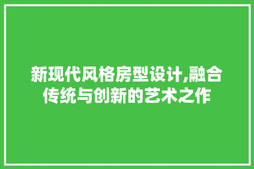 新现代风格房型设计,融合传统与创新的艺术之作