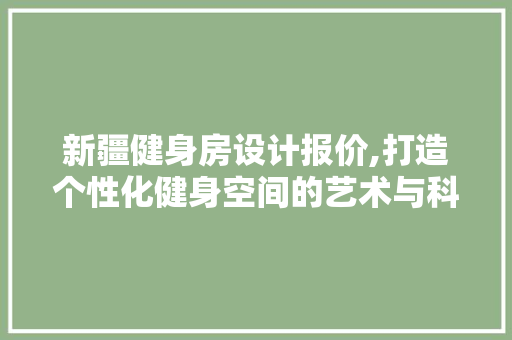 新疆健身房设计报价,打造个性化健身空间的艺术与科学