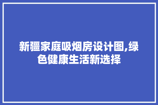 新疆家庭吸烟房设计图,绿色健康生活新选择
