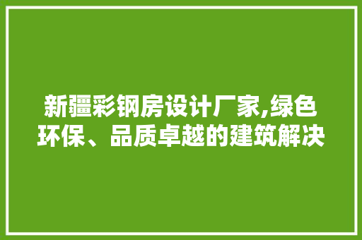 新疆彩钢房设计厂家,绿色环保、品质卓越的建筑解决方法