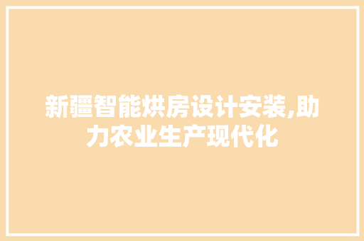 新疆智能烘房设计安装,助力农业生产现代化