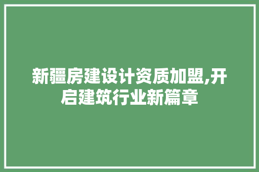 新疆房建设计资质加盟,开启建筑行业新篇章