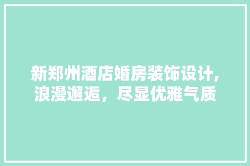 新郑州酒店婚房装饰设计,浪漫邂逅，尽显优雅气质