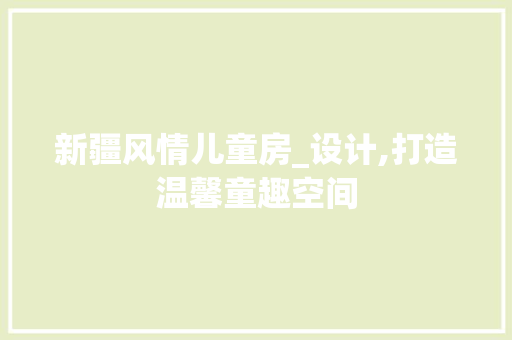 新疆风情儿童房_设计,打造温馨童趣空间