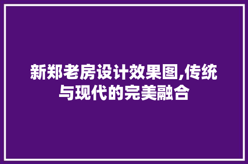 新郑老房设计效果图,传统与现代的完美融合