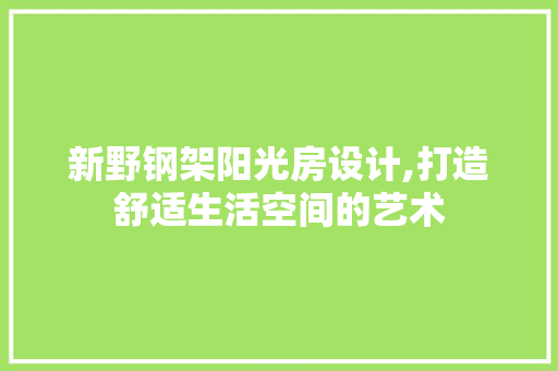 新野钢架阳光房设计,打造舒适生活空间的艺术