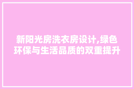 新阳光房洗衣房设计,绿色环保与生活品质的双重提升