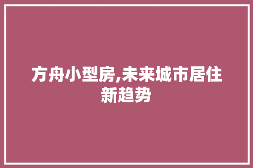 方舟小型房,未来城市居住新趋势