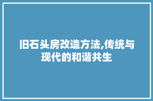 旧石头房改造方法,传统与现代的和谐共生