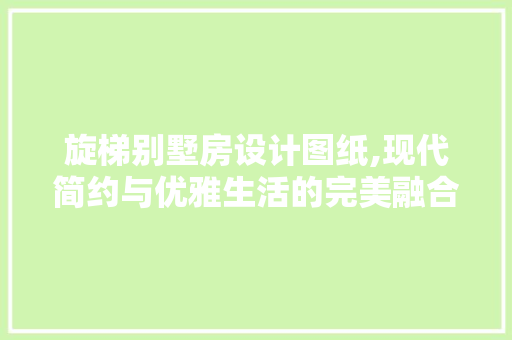 旋梯别墅房设计图纸,现代简约与优雅生活的完美融合