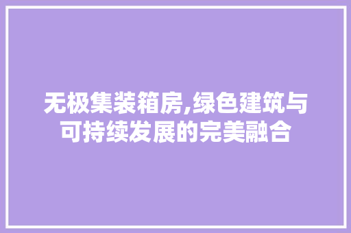无极集装箱房,绿色建筑与可持续发展的完美融合