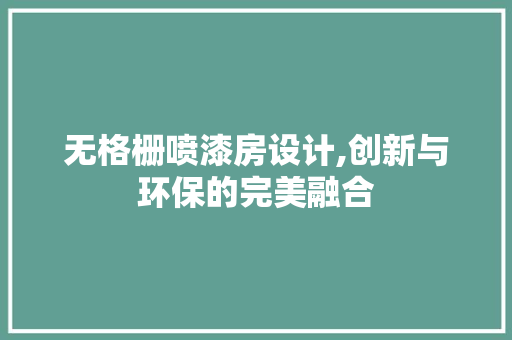无格栅喷漆房设计,创新与环保的完美融合
