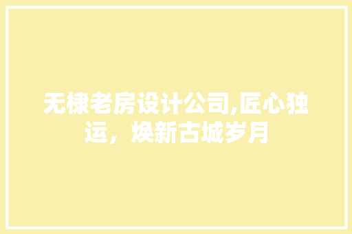 无棣老房设计公司,匠心独运，焕新古城岁月