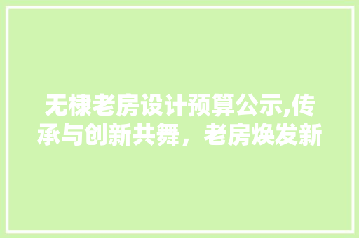 无棣老房设计预算公示,传承与创新共舞，老房焕发新活力