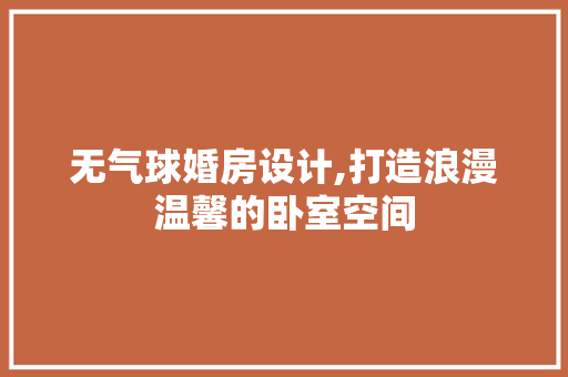 无气球婚房设计,打造浪漫温馨的卧室空间