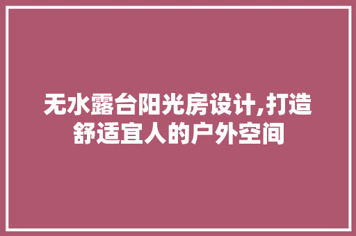 无水露台阳光房设计,打造舒适宜人的户外空间