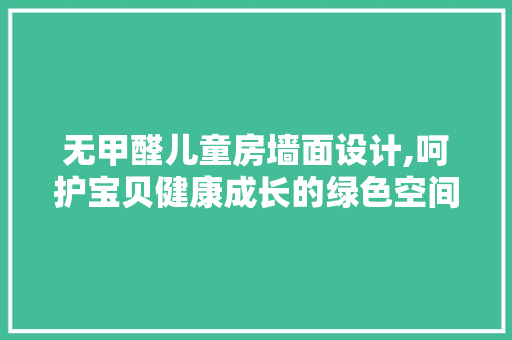 无甲醛儿童房墙面设计,呵护宝贝健康成长的绿色空间