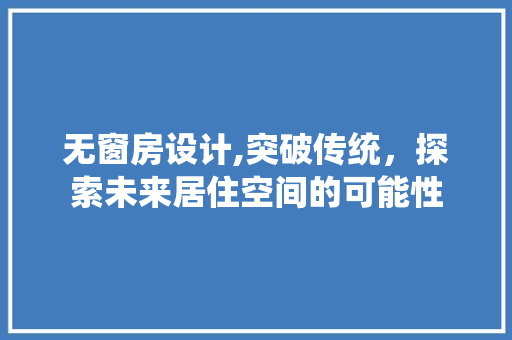 无窗房设计,突破传统，探索未来居住空间的可能性