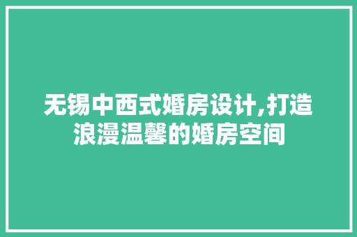 无锡中西式婚房设计,打造浪漫温馨的婚房空间
