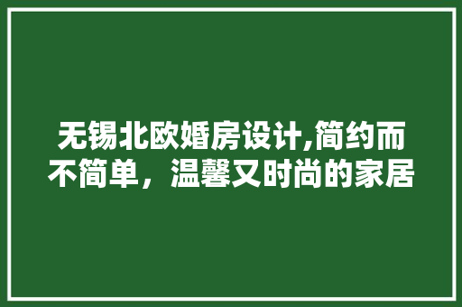 无锡北欧婚房设计,简约而不简单，温馨又时尚的家居美学