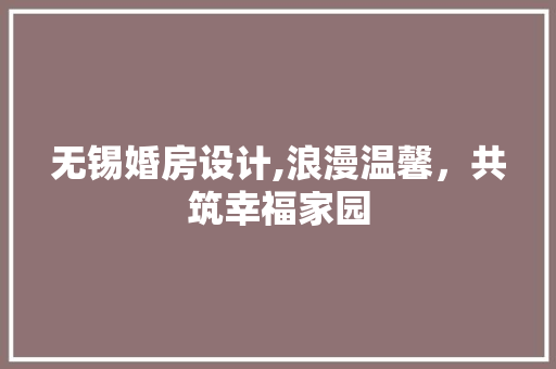 无锡婚房设计,浪漫温馨，共筑幸福家园