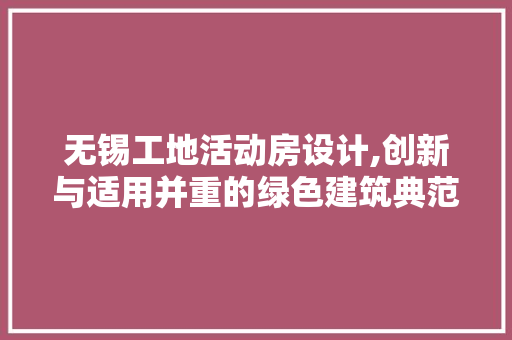无锡工地活动房设计,创新与适用并重的绿色建筑典范