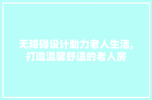 无障碍设计助力老人生活,打造温馨舒适的老人房